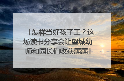 怎样当好孩子王？这场读书分享会让望城幼师和园长们收获满满