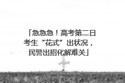 急急急！高考第二日考生“花式”出状况，民警出招化解难关