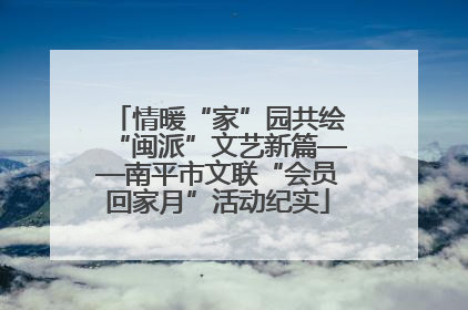 情暖“家”园共绘“闽派”文艺新篇——南平市文联“会员回家月”活动纪实