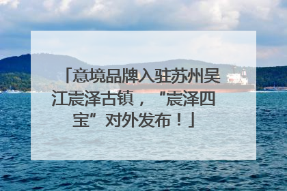 意境品牌入驻苏州吴江震泽古镇，“震泽四宝”对外发布！