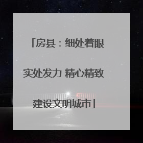 房县：细处着眼 实处发力 精心精致建设文明城市