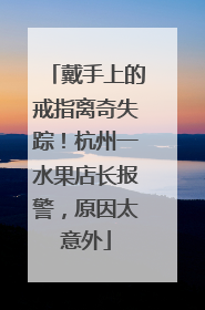 戴手上的戒指离奇失踪！杭州一水果店长报警，原因太意外