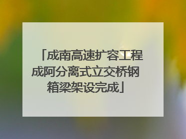 成南高速扩容工程成阿分离式立交桥钢箱梁架设完成