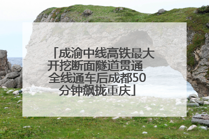 成渝中线高铁最大开挖断面隧道贯通 全线通车后成都50分钟飙拢重庆