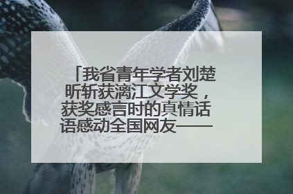 我省青年学者刘楚昕斩获漓江文学奖，获奖感言时的真情话语感动全国网友——如果有一天我的书获奖了，我一定要把我们的故事说出来