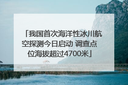 我国首次海洋性冰川航空探测今日启动 调查点位海拔超过4700米