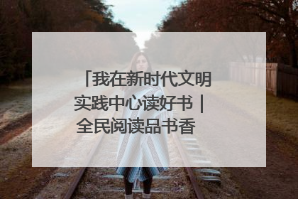 我在新时代文明实践中心读好书｜全民阅读品书香 文明新风润心田