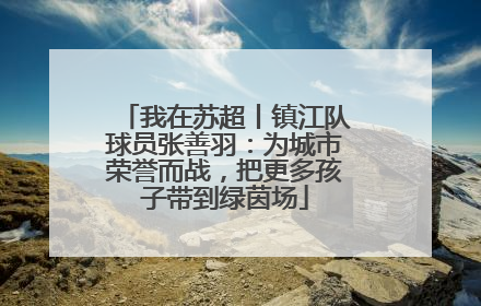 我在苏超丨镇江队球员张善羽：为城市荣誉而战，把更多孩子带到绿茵场