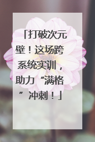打破次元壁！这场跨系统实训，助力“满格”冲刺！