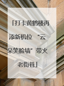 打卡黄鹤楼再添新机位 “云朵笑脸墙”带火老街巷