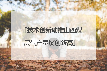 技术创新助推山西煤层气产量屡创新高