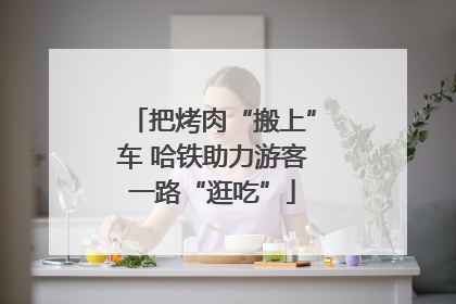 把烤肉“搬上”车 哈铁助力游客一路“逛吃”