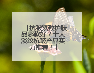 抗皱紧致护肤品哪款好？十大淡纹抗皱产品实力推荐！
