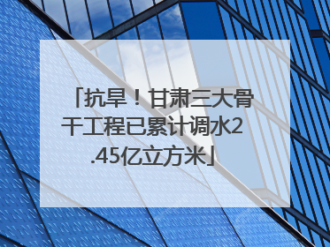 抗旱！甘肃三大骨干工程已累计调水2.45亿立方米