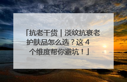 抗老干货｜淡纹抗衰老护肤品怎么选？这 4 个维度帮你避坑！