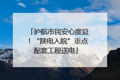 护航市民安心度夏！“陕电入皖”重点配套工程送电