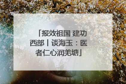 报效祖国 建功西部丨谈海玉：医者仁心润羌塘