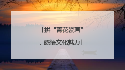 拼“青花瓷画”，感悟文化魅力