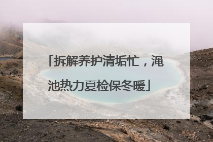 拆解养护清垢忙，渑池热力夏检保冬暖