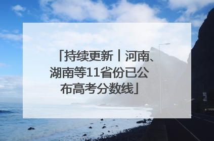 持续更新︱河南、湖南等11省份已公布高考分数线