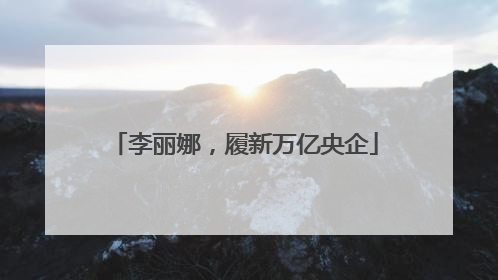 李丽娜，履新万亿央企