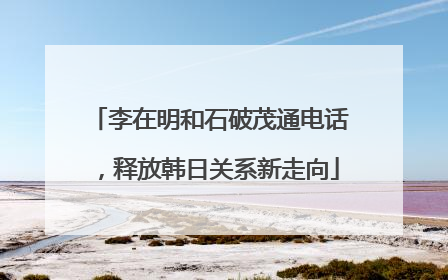 李在明和石破茂通电话，释放韩日关系新走向