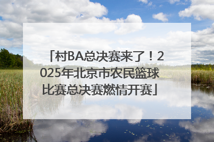 村BA总决赛来了！2025年北京市农民篮球比赛总决赛燃情开赛