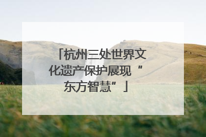 杭州三处世界文化遗产保护展现“东方智慧”