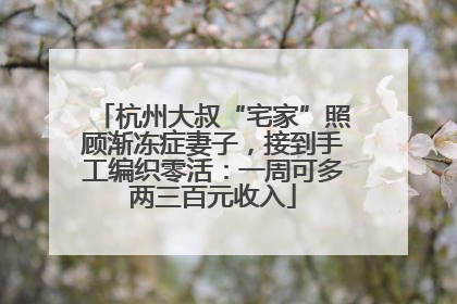 杭州大叔“宅家”照顾渐冻症妻子，接到手工编织零活：一周可多两三百元收入