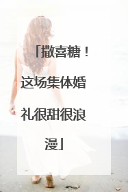 撒喜糖！这场集体婚礼很甜很浪漫