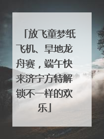 放飞童梦纸飞机、旱地龙舟赛，端午快来济宁方特解锁不一样的欢乐