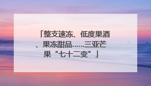 整支速冻、低度果酒、果冻甜品……三亚芒果“七十二变”
