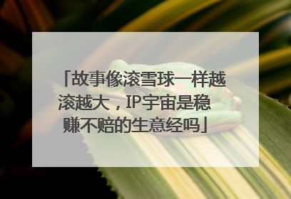 故事像滚雪球一样越滚越大，IP宇宙是稳赚不赔的生意经吗
