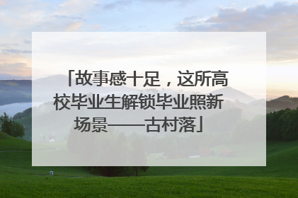 故事感十足，这所高校毕业生解锁毕业照新场景——古村落