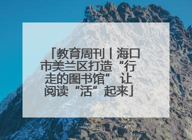 教育周刊丨海口市美兰区打造“行走的图书馆” 让阅读“活”起来