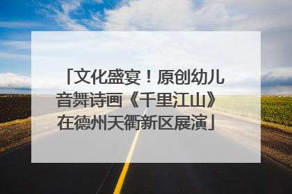 文化盛宴！原创幼儿音舞诗画《千里江山》在德州天衢新区展演