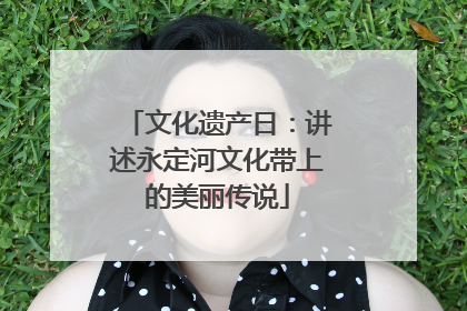 文化遗产日：讲述永定河文化带上的美丽传说