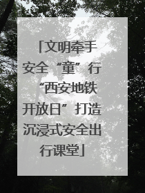 文明牵手 安全“童”行 “西安地铁开放日”打造沉浸式安全出行课堂