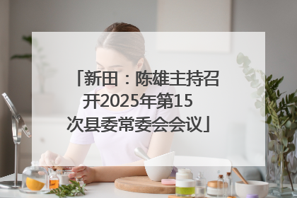 新田：陈雄主持召开2025年第15次县委常委会会议