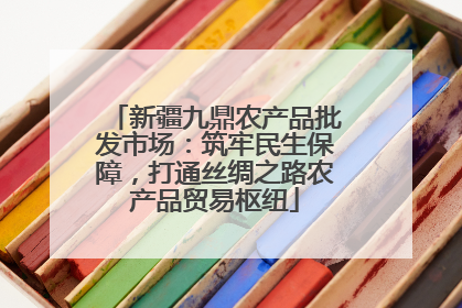 新疆九鼎农产品批发市场：筑牢民生保障，打通丝绸之路农产品贸易枢纽