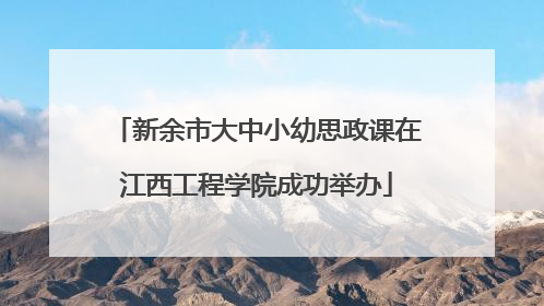 新余市大中小幼思政课在江西工程学院成功举办