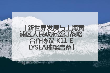 新世界发展与上海黄浦区人民政府签订战略合作协议 K11 ELYSEA璀璨启幕