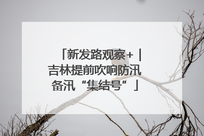 新发路观察+｜吉林提前吹响防汛备汛“集结号”