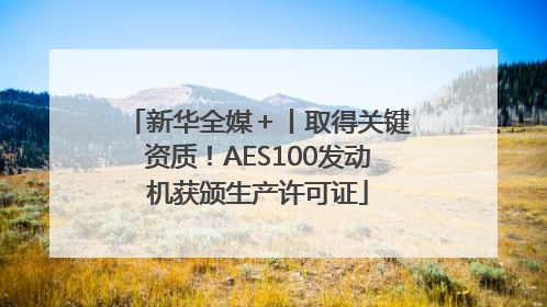 新华全媒＋丨取得关键资质！AES100发动机获颁生产许可证