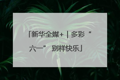 新华全媒+｜多彩“六一” 别样快乐