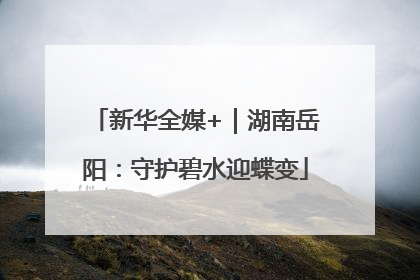 新华全媒+｜湖南岳阳：守护碧水迎蝶变