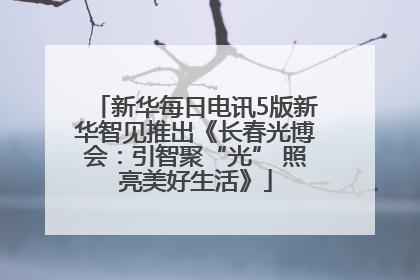 新华每日电讯5版新华智见推出《长春光博会：引智聚“光” 照亮美好生活》