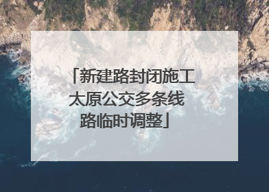 新建路封闭施工 太原公交多条线路临时调整