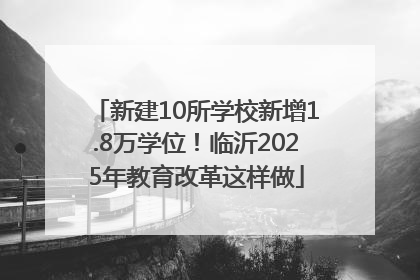 新建10所学校新增1.8万学位！临沂2025年教育改革这样做