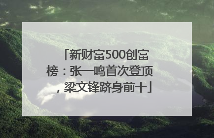 新财富500创富榜：张一鸣首次登顶，梁文锋跻身前十